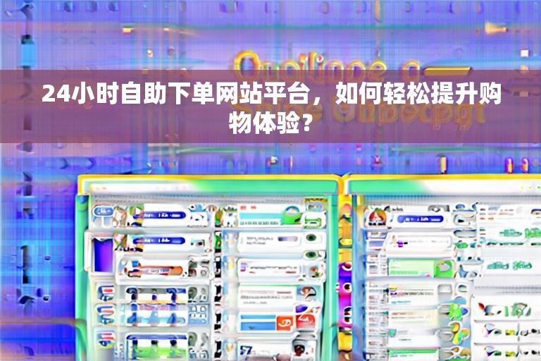 24小时自助下单网站平台，如何轻松提升购物体验？